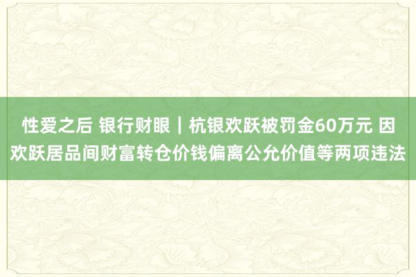 性爱之后 银行财眼｜杭银欢跃被罚金60万元 因欢跃居品间财富转仓价钱偏离公允价值等两项违法