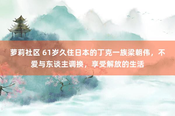 萝莉社区 61岁久住日本的丁克一族梁朝伟，不爱与东谈主调换，享受解放的生活