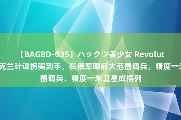 【BAGBD-035】ハックツ美少女 Revolution Rino 乌克兰计谋拐骗到手，在俄军眼前大范围调兵，精度一米卫星成摆列