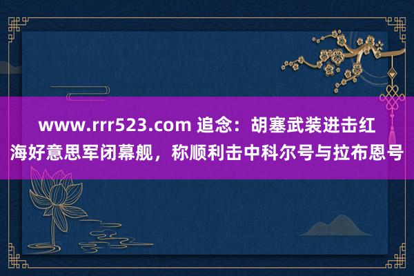 www.rrr523.com 追念：胡塞武装进击红海好意思军闭幕舰，称顺利击中科尔号与拉布恩号