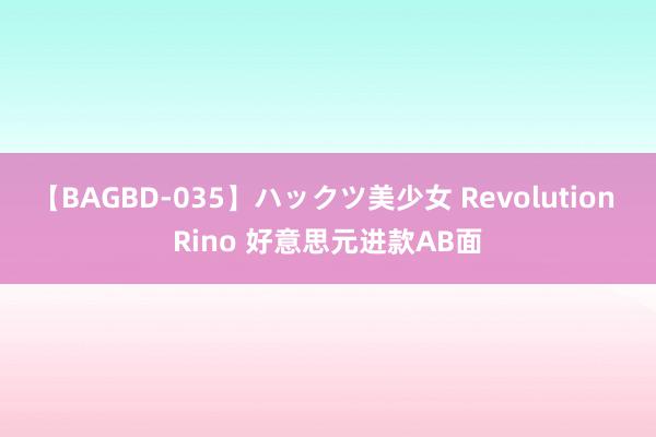 【BAGBD-035】ハックツ美少女 Revolution Rino 好意思元进款AB面