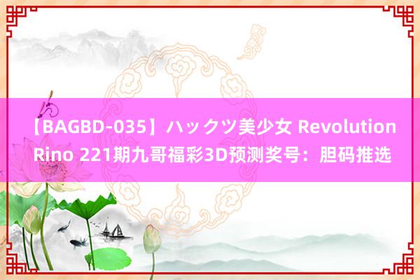 【BAGBD-035】ハックツ美少女 Revolution Rino 221期九哥福彩3D预测奖号：胆码推选