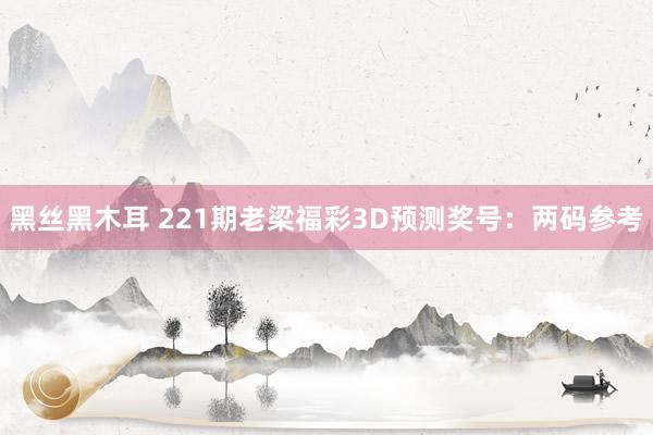 黑丝黑木耳 221期老梁福彩3D预测奖号：两码参考