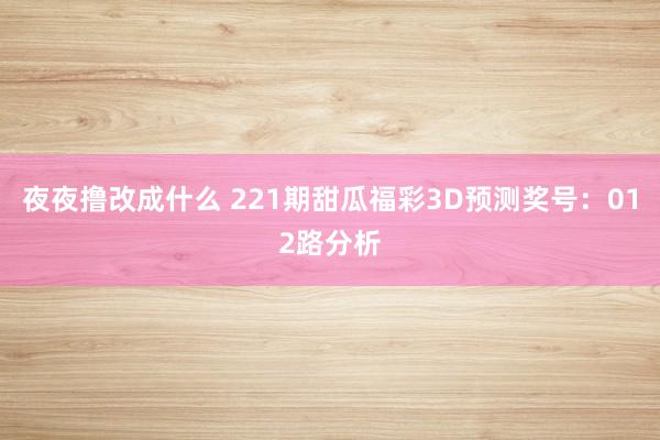 夜夜撸改成什么 221期甜瓜福彩3D预测奖号：012路分析