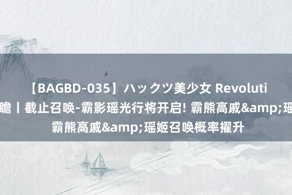 【BAGBD-035】ハックツ美少女 Revolution Rino 更新前瞻丨截止召唤-霸影瑶光行将开启! 霸熊高戚&瑶姬召唤概率擢升