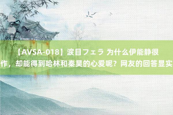 【AVSA-018】涙目フェラ 为什么伊能静很作，却能得到哈林和秦昊的心爱呢？网友的回答显实