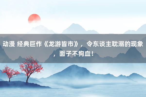 动漫 经典巨作《龙游皆市》，令东谈主耽溺的现象，面子不狗血！