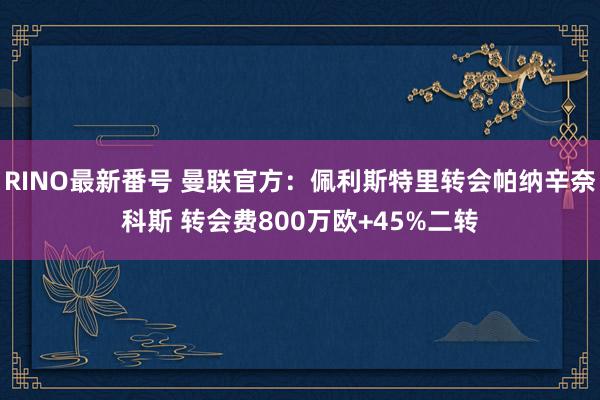 RINO最新番号 曼联官方：佩利斯特里转会帕纳辛奈科斯 转会费800万欧+45%二转