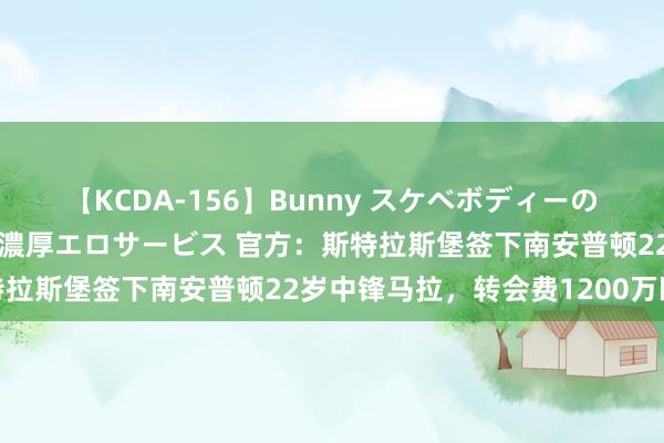 【KCDA-156】Bunny スケベボディーのバニーガールが手と口で濃厚エロサービス 官方：斯特拉斯堡签下南安普顿22岁中锋马拉，转会费1200万欧