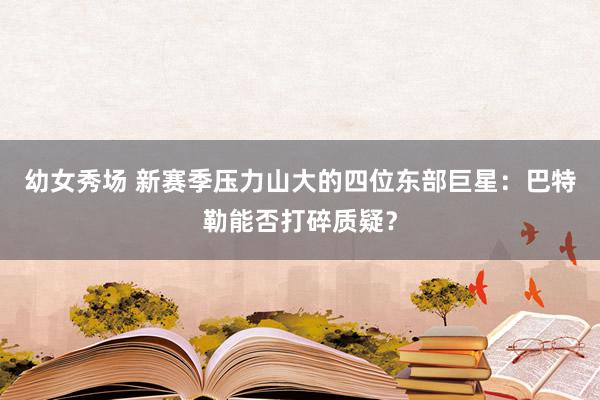 幼女秀场 新赛季压力山大的四位东部巨星：巴特勒能否打碎质疑？