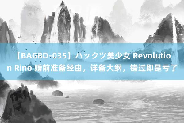 【BAGBD-035】ハックツ美少女 Revolution Rino 婚前准备经由，详备大纲，错过即是亏了