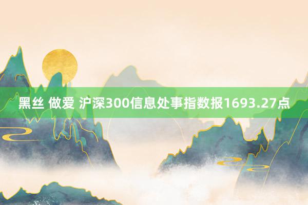 黑丝 做爱 沪深300信息处事指数报1693.27点