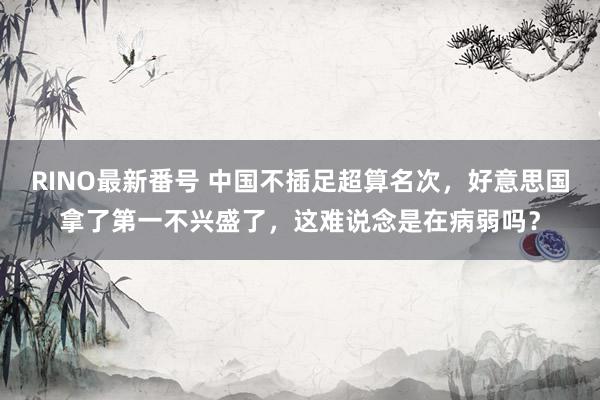 RINO最新番号 中国不插足超算名次，好意思国拿了第一不兴盛了，这难说念是在病弱吗？