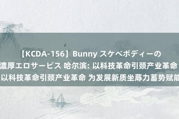 【KCDA-156】Bunny スケベボディーのバニーガールが手と口で濃厚エロサービス 哈尔滨: 以科技革命引颈产业革命 为发展新质坐蓐力蓄势赋能