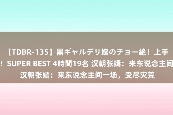 【TDBR-135】黒ギャルデリ嬢のチョー絶！上手いフェラチオ！！SUPER BEST 4時間19名 汉朝张嫣：来东说念主间一场，受尽灾荒