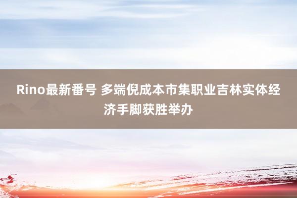 Rino最新番号 多端倪成本市集职业吉林实体经济手脚获胜举办