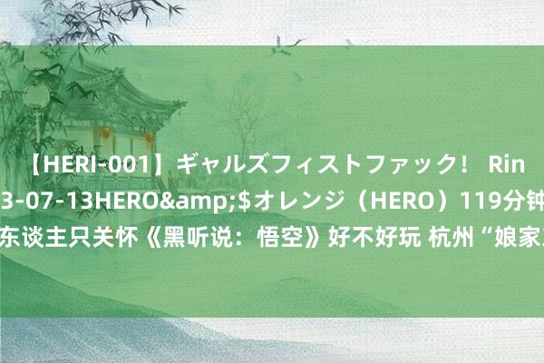 【HERI-001】ギャルズフィストファック！ Rino</a>2013-07-13HERO&$オレンジ（HERO）119分钟 别东谈主只关怀《黑听说：悟空》好不好玩 杭州“娘家东谈主”还在惦念冯骥的个东谈主问题