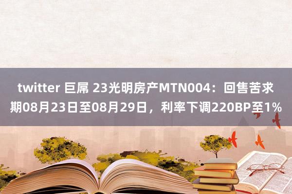 twitter 巨屌 23光明房产MTN004：回售苦求期08月23日至08月29日，利率下调220BP至1%