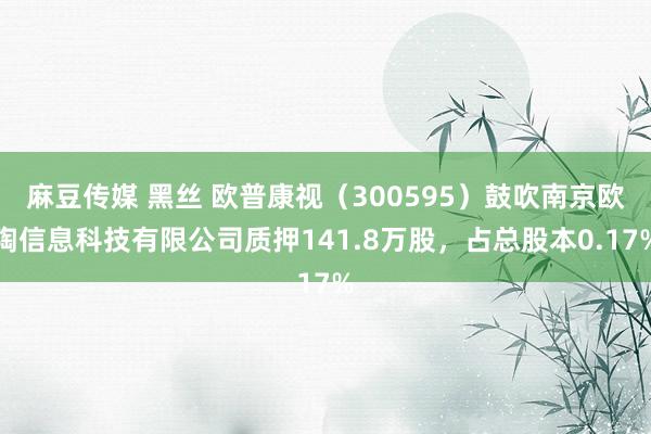 麻豆传媒 黑丝 欧普康视（300595）鼓吹南京欧陶信息科技有限公司质押141.8万股，占总股本0.17%