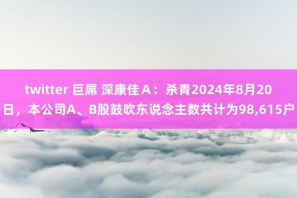 twitter 巨屌 深康佳Ａ：杀青2024年8月20日，本公司A、B股鼓吹东说念主数共计为98,615户