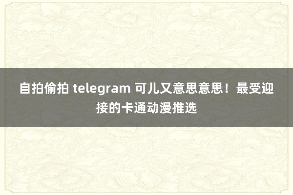 自拍偷拍 telegram 可儿又意思意思！最受迎接的卡通动漫推选