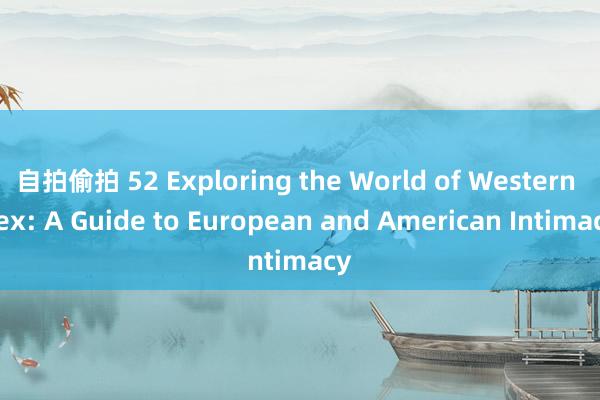 自拍偷拍 52 Exploring the World of Western Sex: A Guide to European and American Intimacy