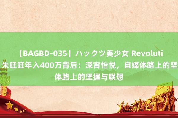 【BAGBD-035】ハックツ美少女 Revolution Rino 朱旺旺年入400万背后：深宵怡悦，自媒体路上的坚握与联想