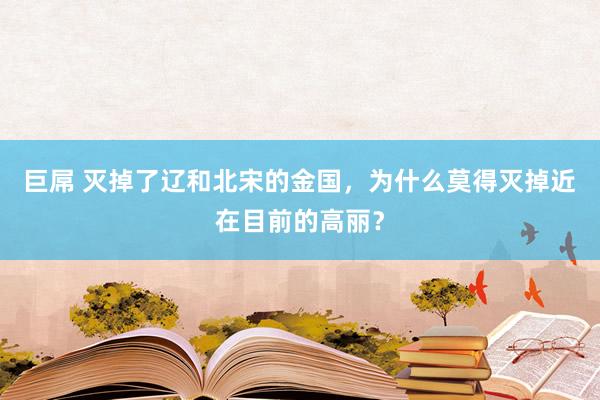 巨屌 灭掉了辽和北宋的金国，为什么莫得灭掉近在目前的高丽？