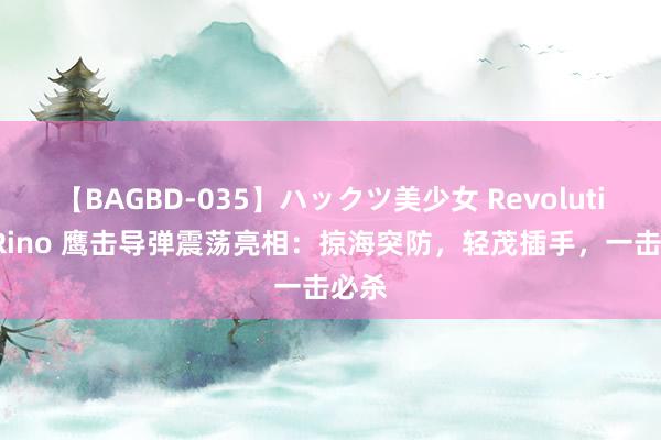 【BAGBD-035】ハックツ美少女 Revolution Rino 鹰击导弹震荡亮相：掠海突防，轻茂插手，一击必杀