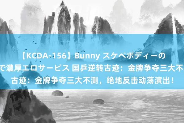 【KCDA-156】Bunny スケベボディーのバニーガールが手と口で濃厚エロサービス 国乒逆转古迹：金牌争夺三大不测，绝地反击动荡演出！