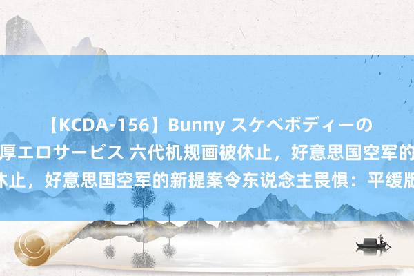 【KCDA-156】Bunny スケベボディーのバニーガールが手と口で濃厚エロサービス 六代机规画被休止，好意思国空军的新提案令东说念主畏惧：平缓版F-35