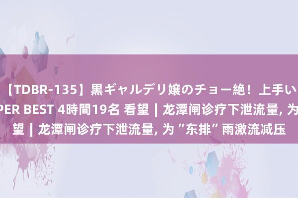 【TDBR-135】黒ギャルデリ嬢のチョー絶！上手いフェラチオ！！SUPER BEST 4時間19名 看望∣龙潭闸诊疗下泄流量, 为“东排”雨激流减压