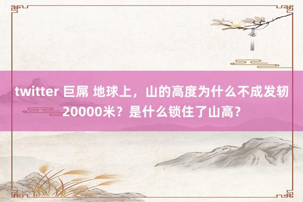 twitter 巨屌 地球上，山的高度为什么不成发轫20000米？是什么锁住了山高？