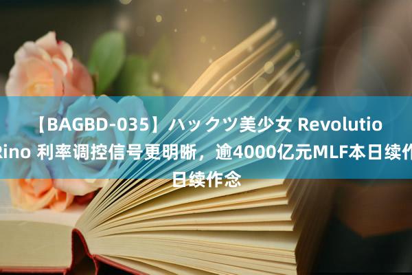 【BAGBD-035】ハックツ美少女 Revolution Rino 利率调控信号更明晰，逾4000亿元MLF本日续作念