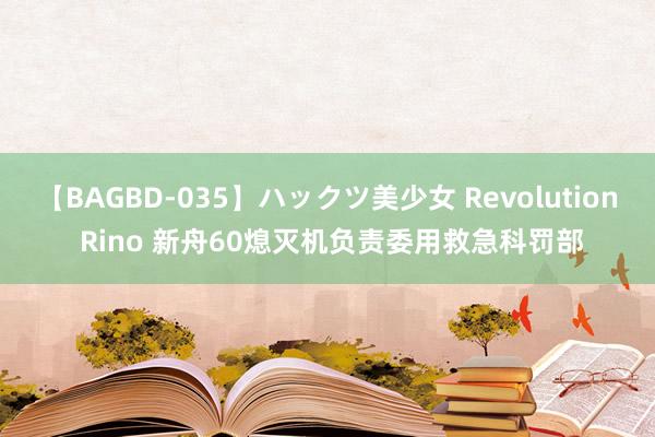 【BAGBD-035】ハックツ美少女 Revolution Rino 新舟60熄灭机负责委用救急科罚部