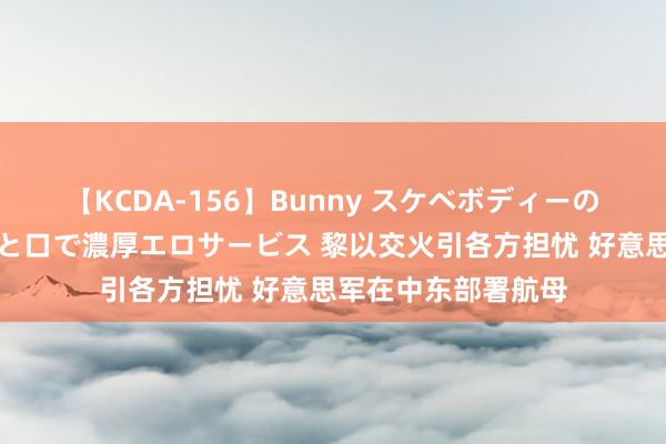 【KCDA-156】Bunny スケベボディーのバニーガールが手と口で濃厚エロサービス 黎以交火引各方担忧 好意思军在中东部署航母