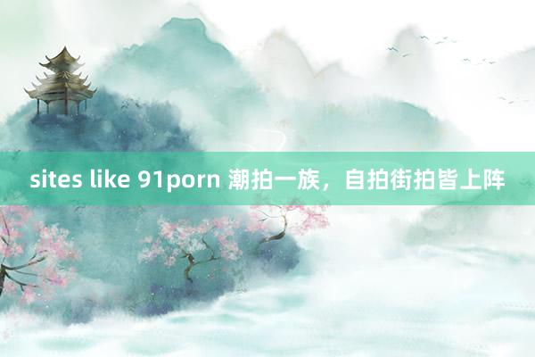 sites like 91porn 潮拍一族，自拍街拍皆上阵